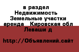  в раздел : Недвижимость » Земельные участки аренда . Кировская обл.,Леваши д.